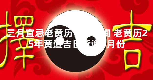 三月宜忌老黄历吉日查询 老黄历25年黄道吉日查询3月份